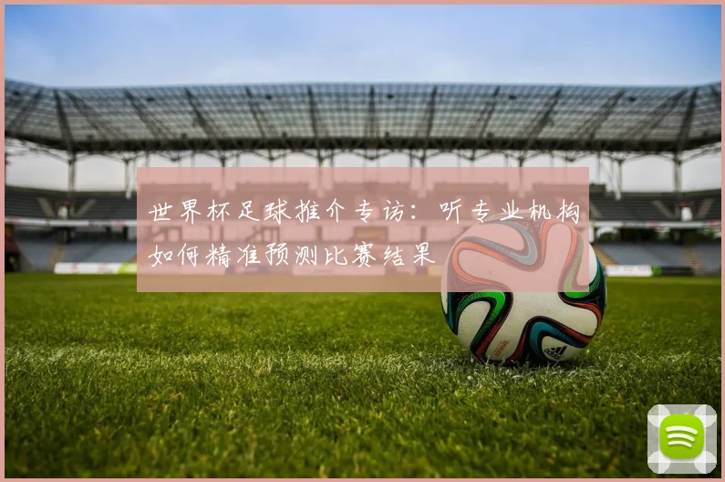 世界杯足球推介专访：听专业机构如何精准预测比赛结果