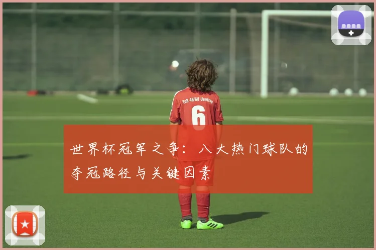 世界杯冠军之争：八大热门球队的夺冠路径与关键因素