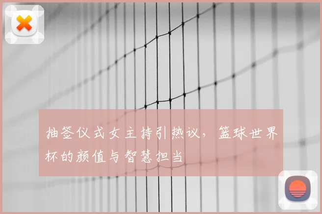 抽签仪式女主持引热议，篮球世界杯的颜值与智慧担当