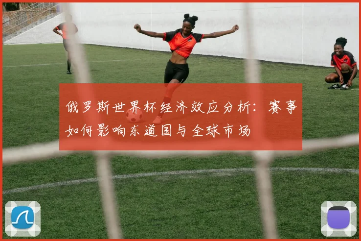 俄罗斯世界杯经济效应分析：赛事如何影响东道国与全球市场