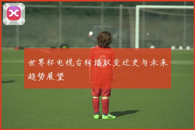 世界杯电视台转播权变迁史与未来趋势展望