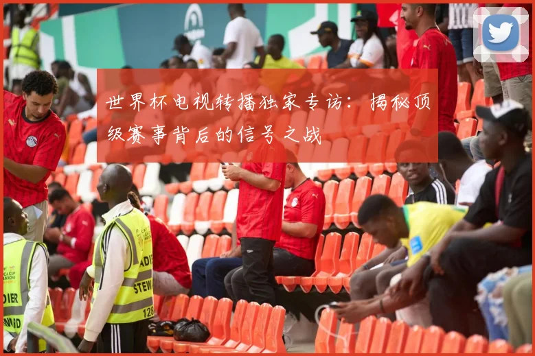 世界杯电视转播独家专访：揭秘顶级赛事背后的信号之战