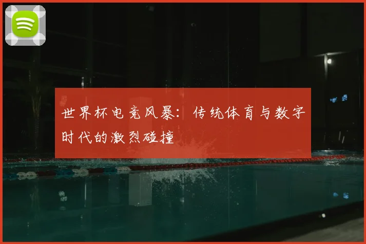 世界杯电竞风暴：传统体育与数字时代的激烈碰撞