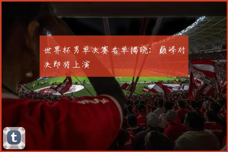 世界杯男单决赛名单揭晓：巅峰对决即将上演