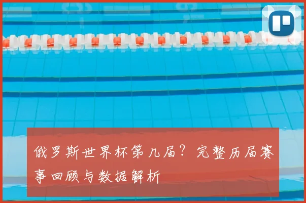 俄罗斯世界杯第几届？完整历届赛事回顾与数据解析