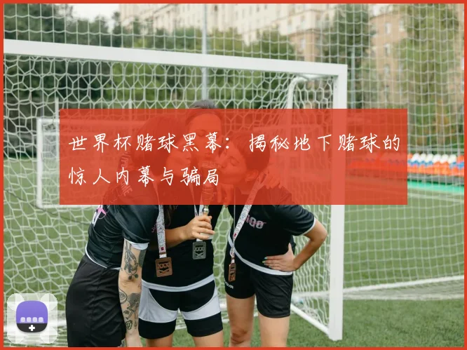 世界杯赌球黑幕：揭秘地下赌球的惊人内幕与骗局