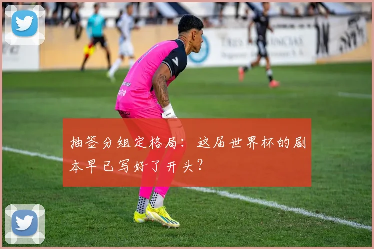 抽签分组定格局：这届世界杯的剧本早已写好了开头？