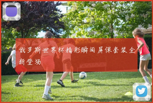 俄罗斯世界杯精彩瞬间屏保套装全新登场