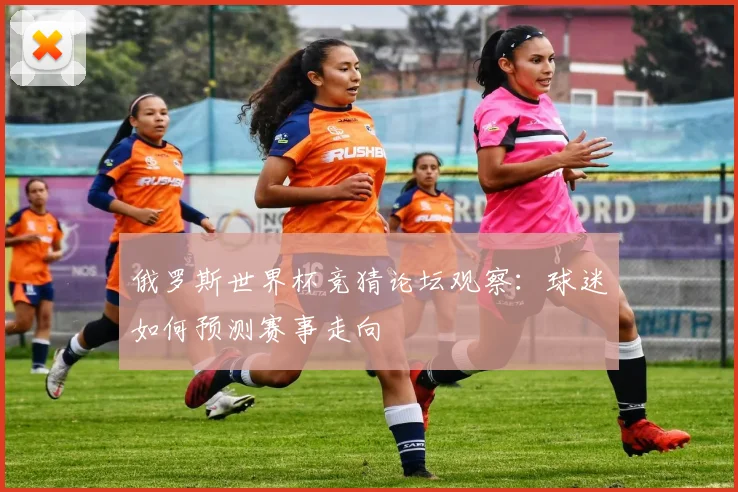俄罗斯世界杯竞猜论坛观察：球迷如何预测赛事走向