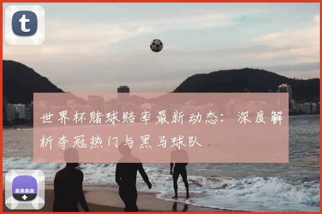 世界杯赌球赔率最新动态：深度解析夺冠热门与黑马球队