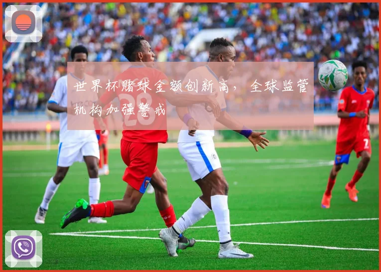 世界杯赌球金额创新高，全球监管机构加强警戒