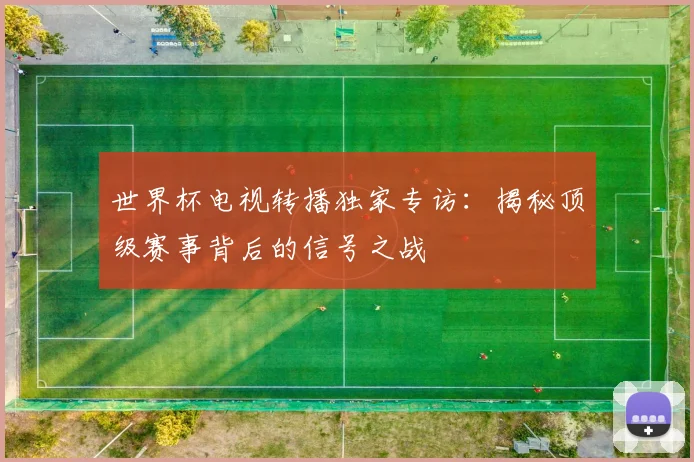 世界杯电视转播独家专访:揭秘顶级赛事背后的信号之战