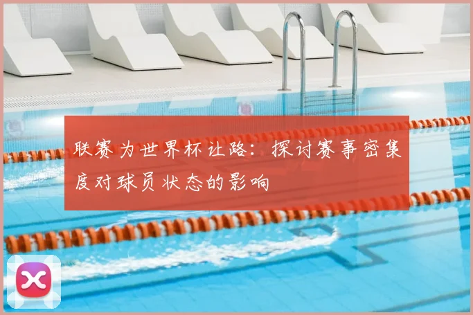 联赛为世界杯让路:探讨赛事密集度对球员状态的影响