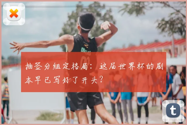 抽签分组定格局：这届世界杯的剧本早已写好了开头？