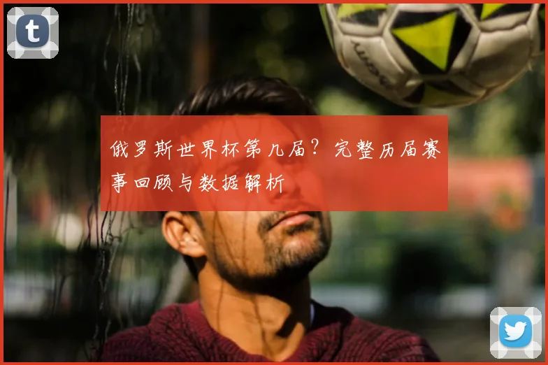 俄罗斯世界杯第几届？完整历届赛事回顾与数据解析